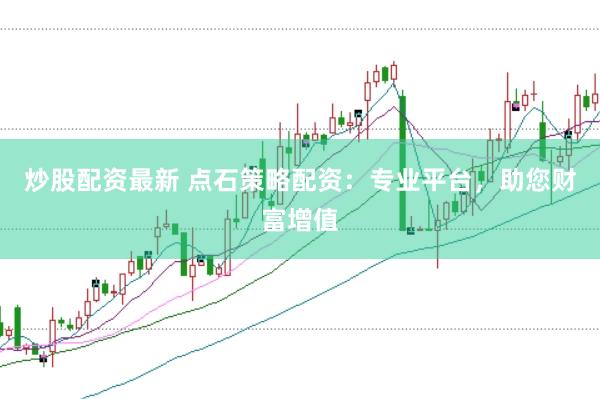 炒股配资最新 点石策略配资：专业平台，助您财富增值