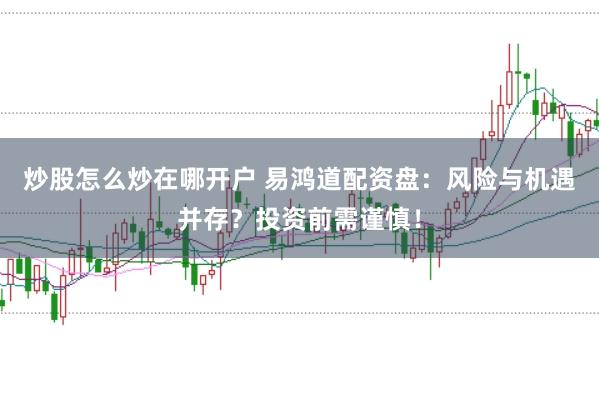 炒股怎么炒在哪开户 易鸿道配资盘：风险与机遇并存？投资前需谨慎！