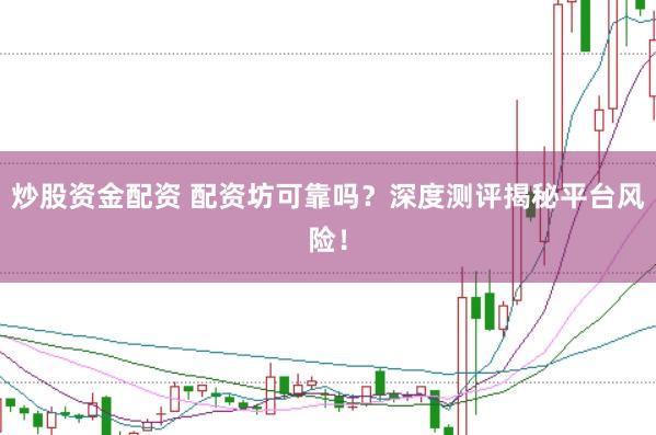 炒股资金配资 配资坊可靠吗？深度测评揭秘平台风险！