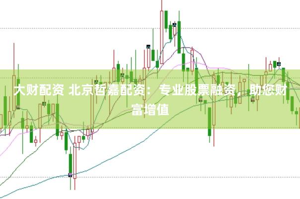 大财配资 北京哲嘉配资：专业股票融资，助您财富增值