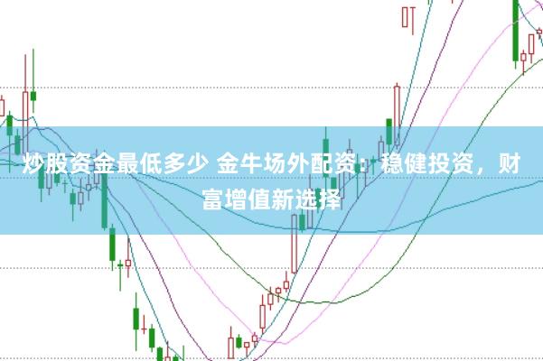 炒股资金最低多少 金牛场外配资：稳健投资，财富增值新选择