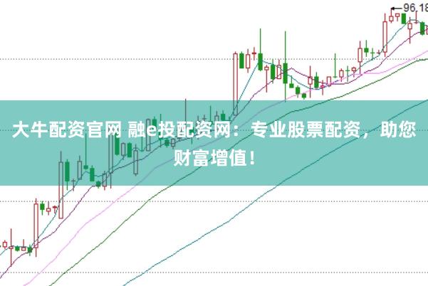 大牛配资官网 融e投配资网：专业股票配资，助您财富增值！
