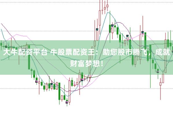 大牛配资平台 牛股票配资王：助您股市腾飞，成就财富梦想！
