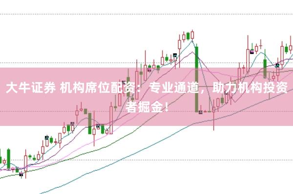 大牛证券 机构席位配资：专业通道，助力机构投资者掘金！