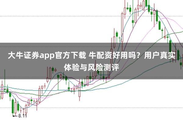 大牛证券app官方下载 牛配资好用吗？用户真实体验与风险测评