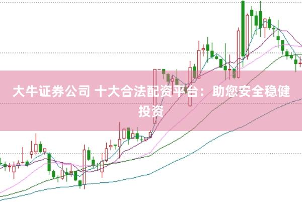 大牛证券公司 十大合法配资平台：助您安全稳健投资