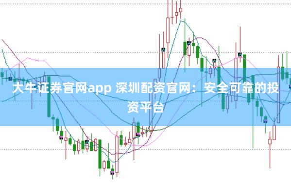 大牛证券官网app 深圳配资官网：安全可靠的投资平台