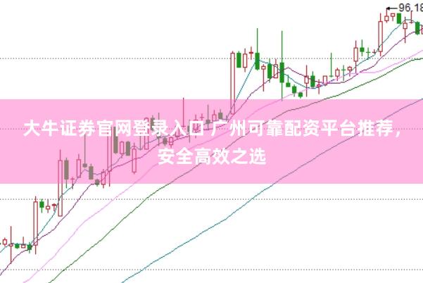 大牛证券官网登录入口 广州可靠配资平台推荐，安全高效之选