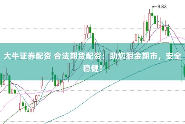 大牛证券配资 合法期货配资：助您掘金期市，安全稳健！