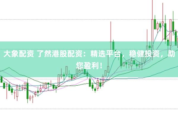 大象配资 了然港股配资：精选平台，稳健投资，助您盈利！