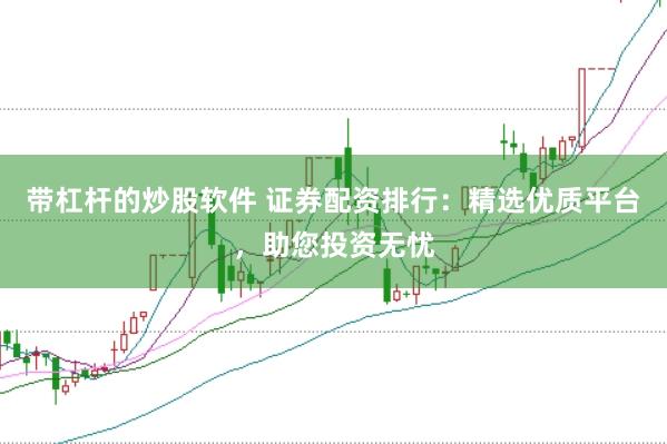 带杠杆的炒股软件 证券配资排行：精选优质平台，助您投资无忧