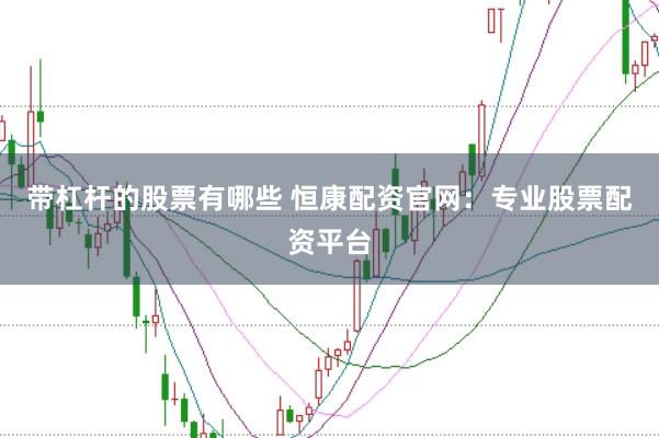 带杠杆的股票有哪些 恒康配资官网：专业股票配资平台