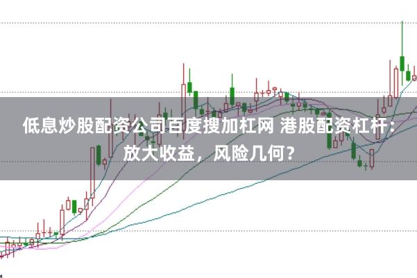 低息炒股配资公司百度搜加杠网 港股配资杠杆：放大收益，风险几何？