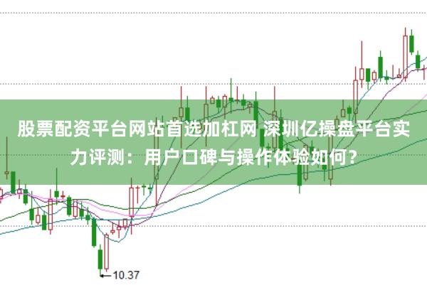 股票配资平台网站首选加杠网 深圳亿操盘平台实力评测：用户口碑与操作体验如何？