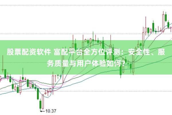 股票配资软件 富配平台全方位评测：安全性、服务质量与用户体验如何？