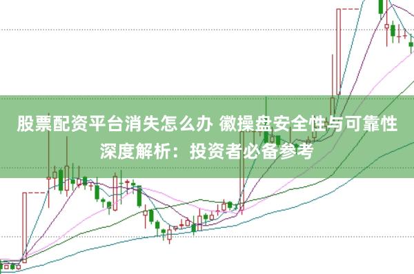 股票配资平台消失怎么办 徽操盘安全性与可靠性深度解析：投资者必备参考