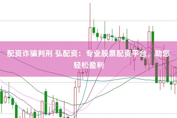 配资诈骗判刑 弘配资：专业股票配资平台，助您轻松盈利