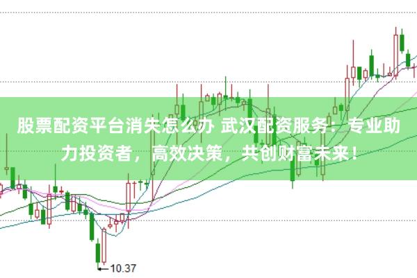 股票配资平台消失怎么办 武汉配资服务：专业助力投资者，高效决策，共创财富未来！