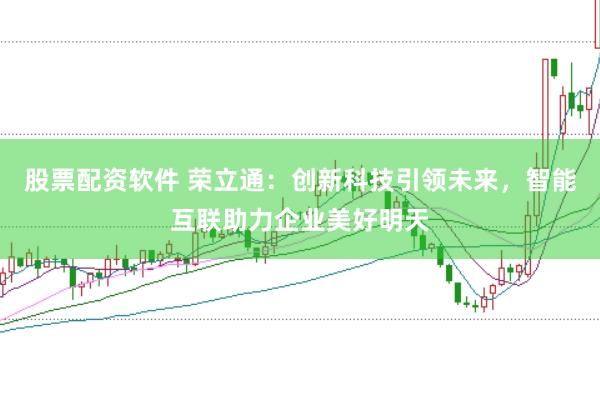 股票配资软件 荣立通：创新科技引领未来，智能互联助力企业美好明天