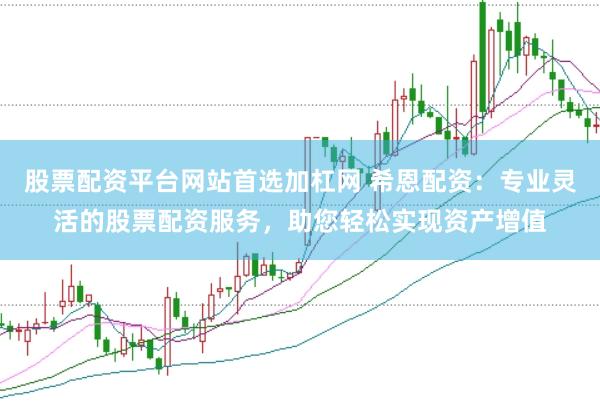 股票配资平台网站首选加杠网 希恩配资：专业灵活的股票配资服务，助您轻松实现资产增值