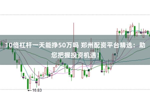 10倍杠杆一天能挣50万吗 郑州配资平台精选：助您把握投资机遇！