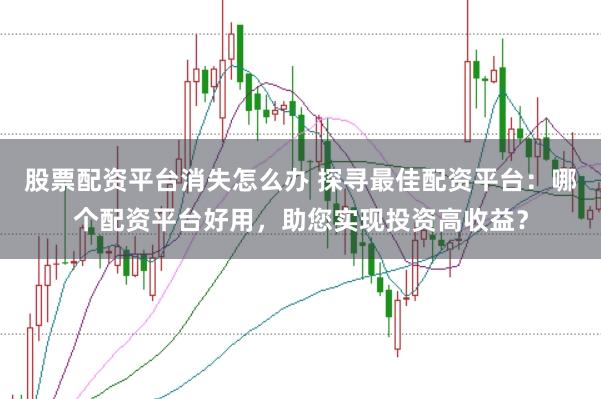 股票配资平台消失怎么办 探寻最佳配资平台：哪个配资平台好用，助您实现投资高收益？