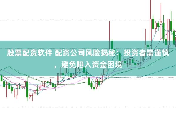 股票配资软件 配资公司风险揭秘：投资者需谨慎，避免陷入资金困境