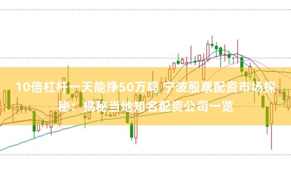 10倍杠杆一天能挣50万吗 宁波股票配资市场探秘：揭秘当地知名配资公司一览