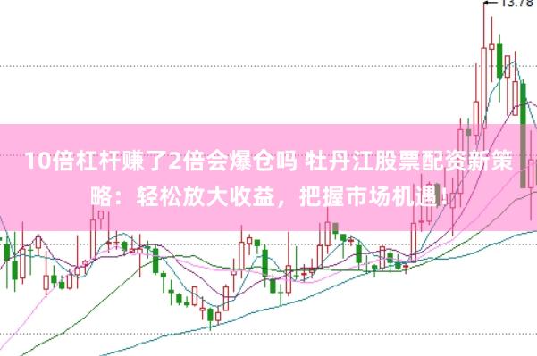10倍杠杆赚了2倍会爆仓吗 牡丹江股票配资新策略：轻松放大收益，把握市场机遇！