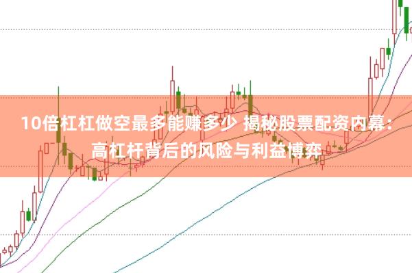 10倍杠杠做空最多能赚多少 揭秘股票配资内幕：高杠杆背后的风险与利益博弈
