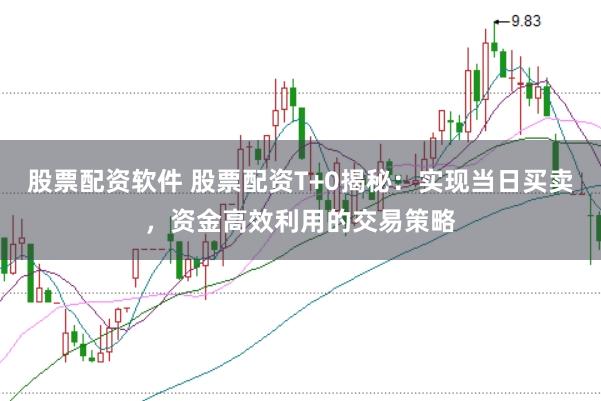 股票配资软件 股票配资T+0揭秘：实现当日买卖，资金高效利用的交易策略
