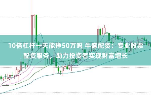 10倍杠杆一天能挣50万吗 牛盛配资：专业股票配资服务，助力投资者实现财富增长