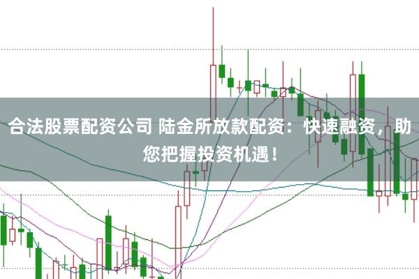 合法股票配资公司 陆金所放款配资：快速融资，助您把握投资机遇！