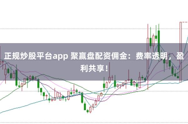 正规炒股平台app 聚赢盘配资佣金：费率透明，盈利共享！