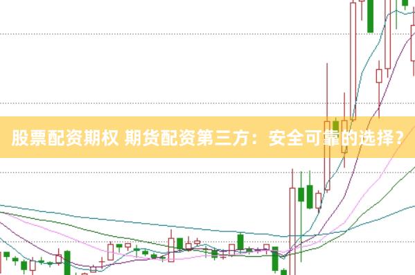 股票配资期权 期货配资第三方：安全可靠的选择？