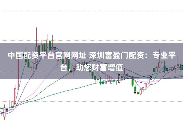 中国配资平台官网网址 深圳富盈门配资：专业平台，助您财富增值