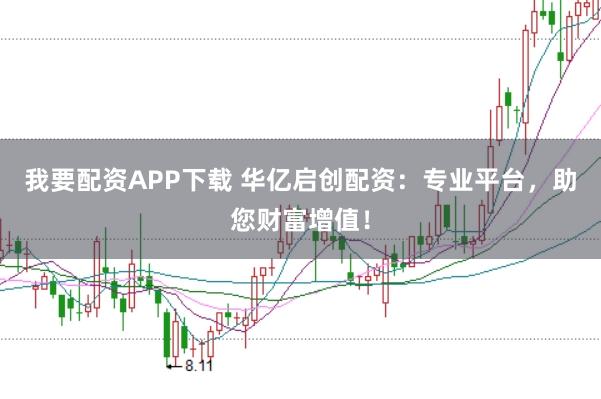 我要配资APP下载 华亿启创配资：专业平台，助您财富增值！