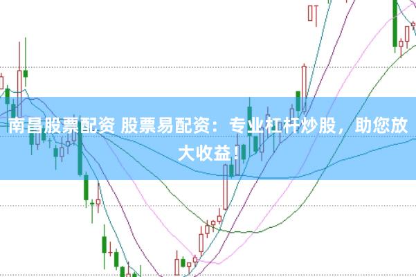 南昌股票配资 股票易配资：专业杠杆炒股，助您放大收益！