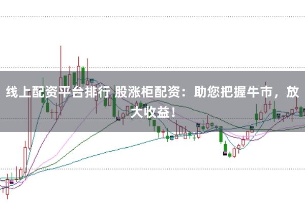 线上配资平台排行 股涨柜配资：助您把握牛市，放大收益！