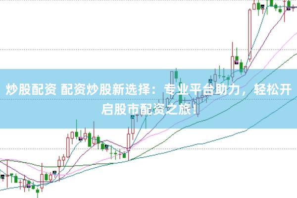 炒股配资 配资炒股新选择：专业平台助力，轻松开启股市配资之旅！
