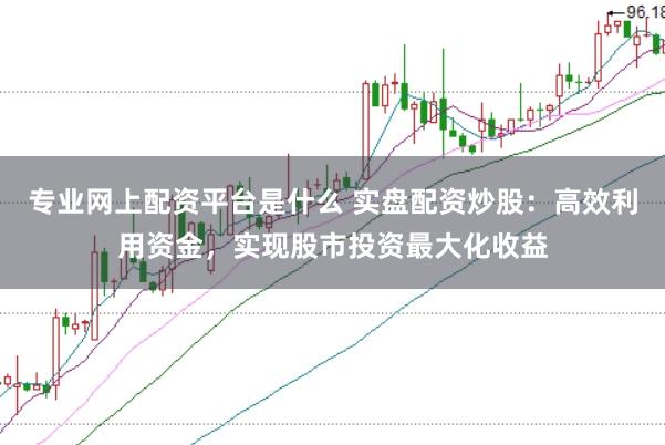 专业网上配资平台是什么 实盘配资炒股：高效利用资金，实现股市投资最大化收益