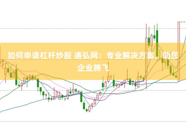 如何申请杠杆炒股 通弘网：专业解决方案，助您企业腾飞