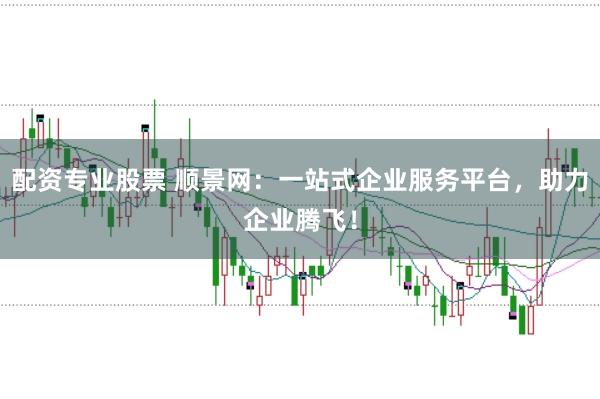 配资专业股票 顺景网：一站式企业服务平台，助力企业腾飞！