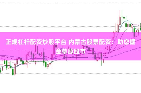 正规杠杆配资炒股平台 内蒙古股票配资：助您掘金草原股市