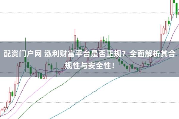配资门户网 泓利财富平台是否正规？全面解析其合规性与安全性！