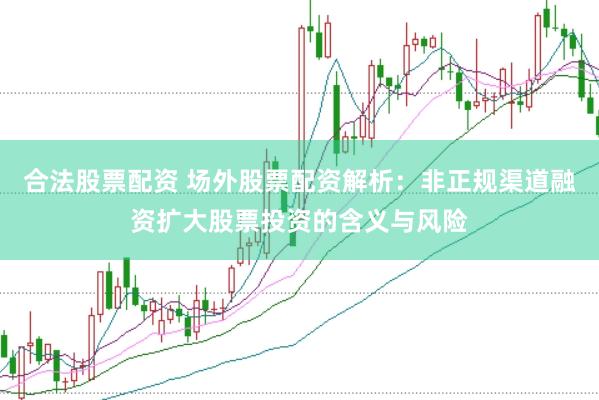 合法股票配资 场外股票配资解析：非正规渠道融资扩大股票投资的含义与风险
