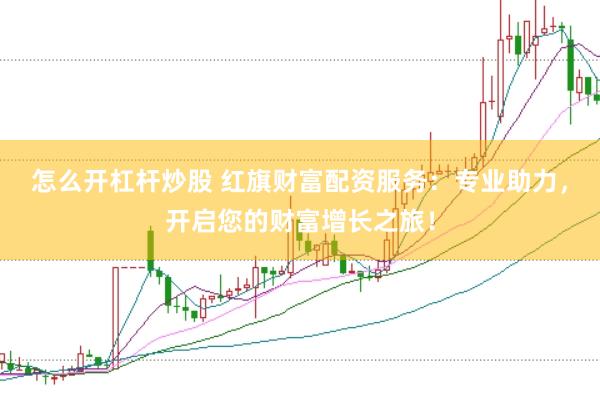 怎么开杠杆炒股 红旗财富配资服务：专业助力，开启您的财富增长之旅！