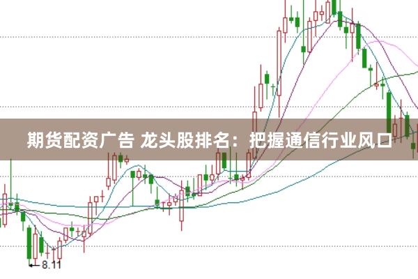 期货配资广告 龙头股排名：把握通信行业风口