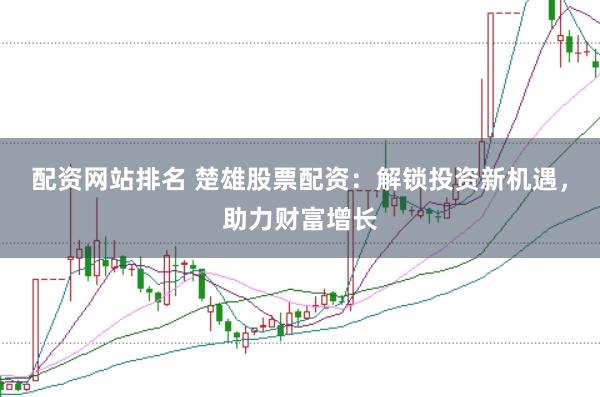 配资网站排名 楚雄股票配资：解锁投资新机遇，助力财富增长