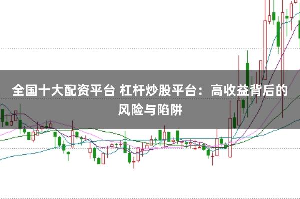 全国十大配资平台 杠杆炒股平台：高收益背后的风险与陷阱
